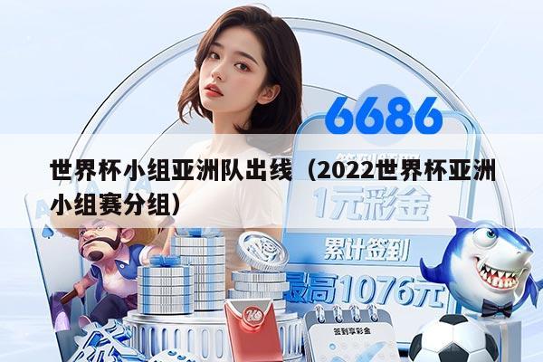 世界杯小组亚洲队出线(2022世界杯亚洲小组赛分组)