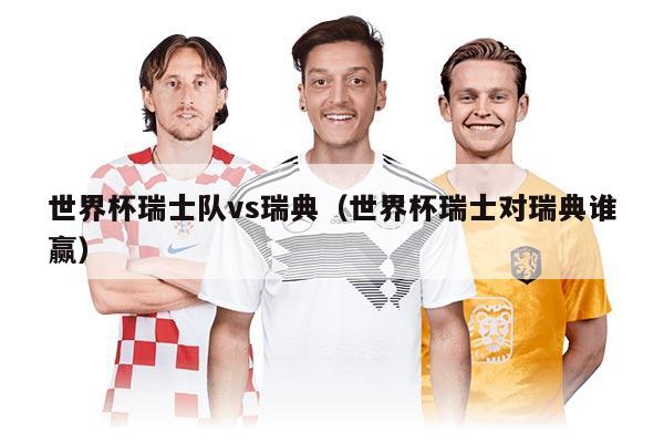 世界杯瑞士队vs瑞典（世界杯瑞士对瑞典谁赢）