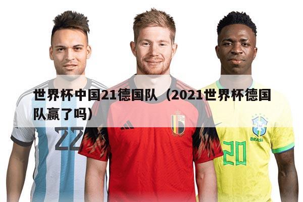 世界杯中国21德国队（2021世界杯德国队赢了吗）