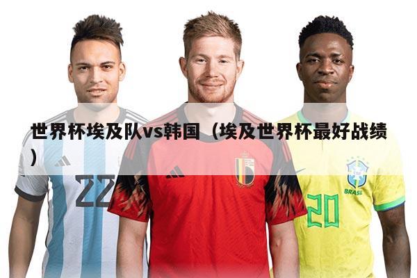 世界杯埃及队vs韩国（埃及世界杯最好战绩）